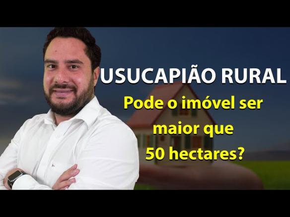 USUCAPIÃO RURAL – Pode o imóvel ser maior que 50 hectares?